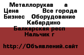 Металлорукав 4657а › Цена ­ 5 000 - Все города Бизнес » Оборудование   . Кабардино-Балкарская респ.,Нальчик г.